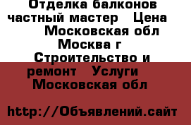 Отделка балконов,частный мастер › Цена ­ 600 - Московская обл., Москва г. Строительство и ремонт » Услуги   . Московская обл.